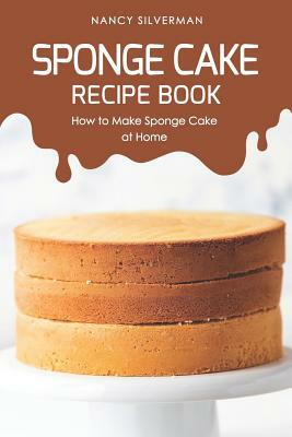Sponge Cake Recipe Book: How to Make Sponge Cake at Home by Nancy Silverman