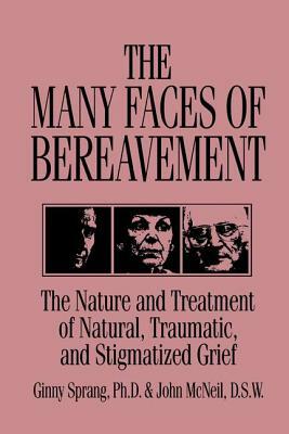 The Many Faces of Bereavement: The Nature and Treatment of Natural Traumatic and Stigmatized Grief by John McNeil, Ginny Sprang