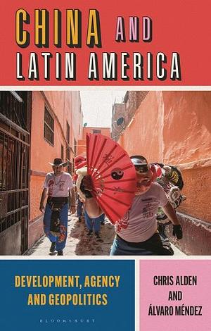 China and Latin America: Development, Agency and Geopolitics by Chris Alden, Alvaro Mendez