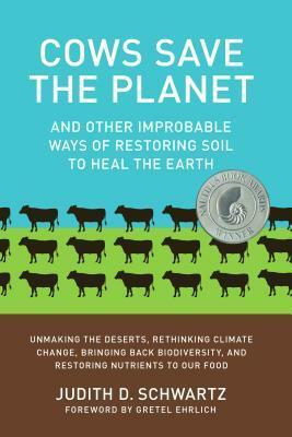 Cows Save the Planet: And Other Improbable Ways of Restoring Soil to Heal the Earth by Gretel Ehrlich, Judith D. Schwartz
