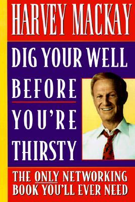 Dig Your Well Before You're Thirsty: The Only Networking Book You'll Ever Need by Harvey MacKay