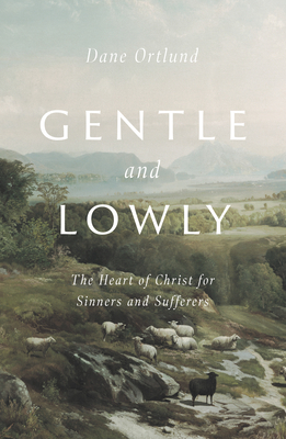 Gentle and Lowly: The Heart of Christ for Sinners and Sufferers by Dane Calvin Ortlund