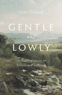 Gentle and Lowly: The Heart of Christ for Sinners and Sufferers by Dane C. Ortlund