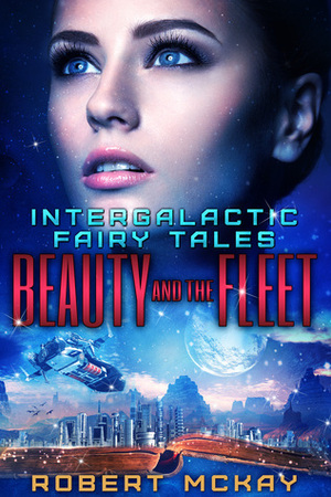 Beauty and the Fleet (Intergalactic Fairy Tales, #2) by Robert McKay