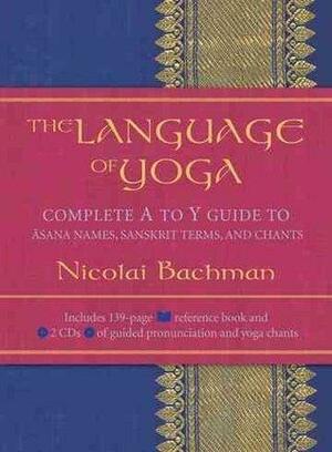 The Language Of Yoga: Complete A To Y Guide To Āsana Names, Sanskrit Terms, And Chants by Nicolai Bachman, Nicolai Bachman