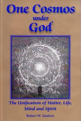 One Cosmos Under God: The Unification of Matter, Life, Mind and Spirit by Robert Godwin