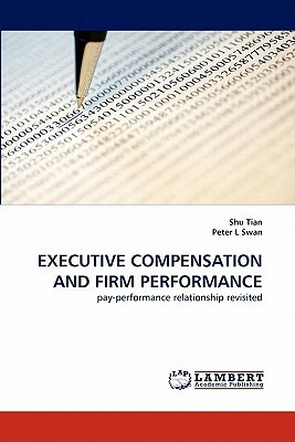 Executive Compensation and Firm Performance by Shu Tian, Peter L. Swan
