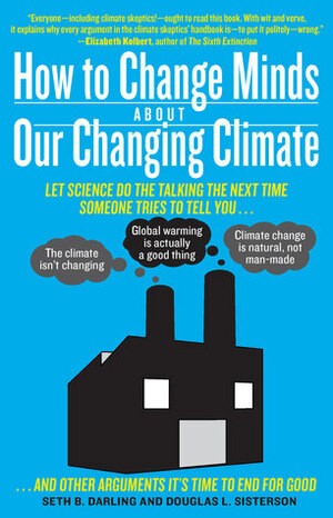 How to Change Minds about Our Changing Climate: Let Science Do the Talking the Next Time Someone Tries to Tell You...the Climate Isn't Changing; Global Warming Is Actually a Good Thing; Climate Change Is Natural, Not Man-Made...and Other Arguments It's Ti by Seth B. Darling