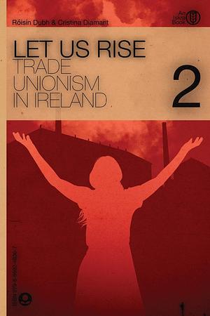 Let Us Rise: Trade Unionism in Ireland, Volume 2 by Maud Eden, Mary Galway, Róisín Dubh, Nora Labo, Cristina Diamant, Nora Connolly O'Brien