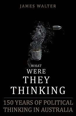 What Were They Thinking?: The Politics of Ideas in Australia by James Walter