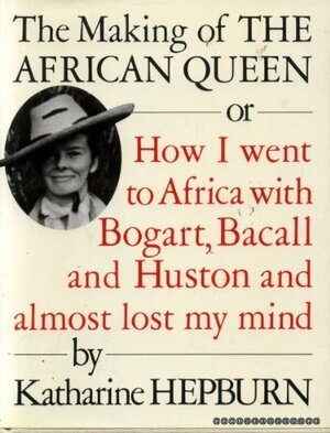 The Making of the African Queen, Or, How I Went to Africa with Bogart, Bacall, and Huston and Almost Lost My Mind by Katharine Hepburn