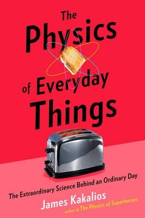 The Physics of Everyday Things: The Extraordinary Science Behind an Ordinary Day by James Kakalios