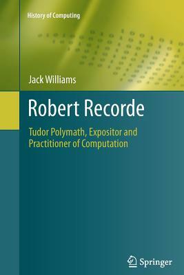 Robert Recorde: Tudor Polymath, Expositor and Practitioner of Computation by Jack Williams