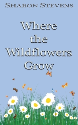 Where the Wildflowers Grow by Sharon Stevens