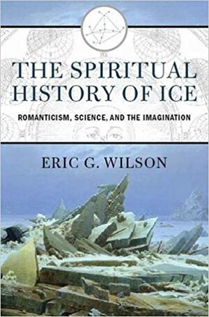 The Spiritual History of Ice: Romanticism, Science, and the Imagination by Eric G. Wilson