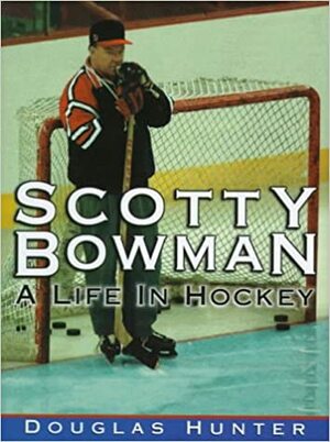 Scotty Bowman: A Life In Hockey by Douglas Hunter