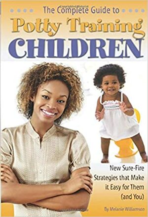 The Complete Guide to Potty Training Children: New Sure-Fire Strategies That Make It Easy for Them by Melanie Williamson