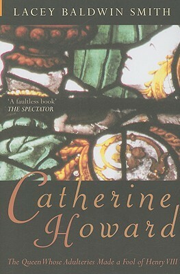 Catherine Howard: The Queen Whose Adulteries Made a Fool of Henry VIII by Lacey Baldwin Smith