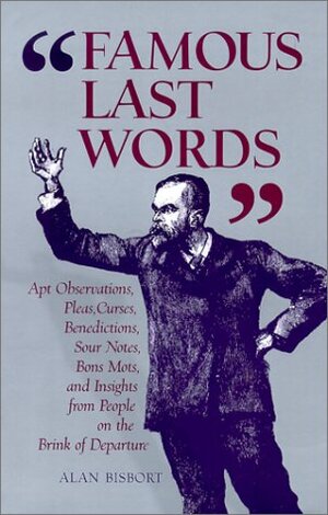 Famous Last Words: Apt Observations, Pleas, Curses, Benedictions, Sour Notes, Bon Mots, and Insights from People on the Brink of Departure by Alan Bisbort