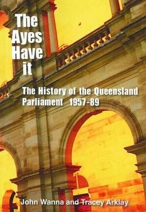 The Ayes Have It: The History of the Queensland Parliament, 1957 - 1989 by John Wanna, Tracey Arklay