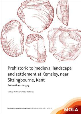 Prehistoric to Medieval Landscape and Settlement at Kemsley, Near Sittingbourne, Kent: Excavations 2003-5 by Lyn Blackmore, Anthony Mackinder