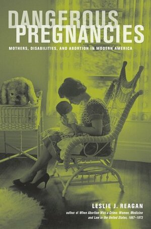 Dangerous Pregnancies: Mothers, Disabilities, and Abortion in Modern America by Leslie J. Reagan