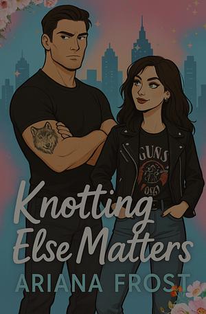 KNOTTING ELSE MATTERS: SPICY OMEGAVERSE ROM-COM by Ariana Frost