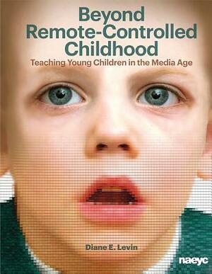 Beyond Remote-Controlled Childhood: Teaching Children in the Media Age by Diane E. Levin