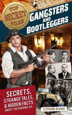 Top Secret Files: Gangsters and Bootleggers: Secrets, Strange Tales, and Hidden Facts about the Roaring 20s by Stephanie Bearce