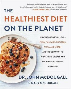 The Healthiest Diet on the Planet: Why the Foods You Love - Pizza, Pancakes, Potatoes, Pasta, and More - Are the Solution to Preventing Disease and Looking and Feeling Your Best by John A. McDougall