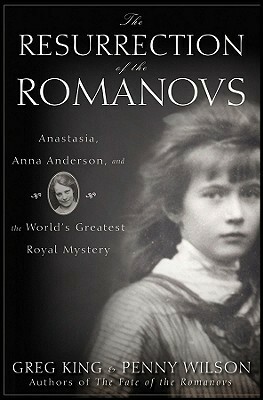 The Resurrection of the Romanovs: Anastasia, Anna Anderson, and the World's Greatest Royal Mystery by Penny Wilson, Greg King