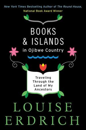 Books and Islands in Ojibwe Country: Traveling Through the Land of My Ancestors by Louise Erdrich