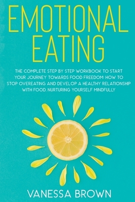 Emotional Eating: The complete step by step workbook to start your journey toward food freedom: How to stop overeating and develop a hea by Vanessa Brown