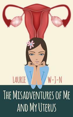 The Misadventures of Me and My Uterus: My experiences as a peri-menopausal woman dealing with a mean spirited uterus by Laurie W-J-N