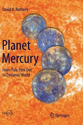 Planet Mercury: From Pale Pink Dot to Dynamic World by David A. Rothery