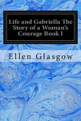 Life and Gabriella The Story of a Woman's Courage Book I by Ellen Glasgow