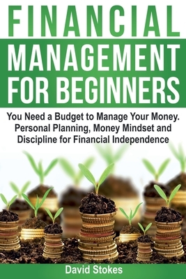 Financial Management for Beginners: You Need a Budget to Manage Your Money. Personal Planning, Money Mindset and Discipline for Financial Independence by David Stokes