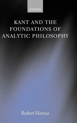 Kant and the Foundations of Analytic Philosophy by Robert Hanna