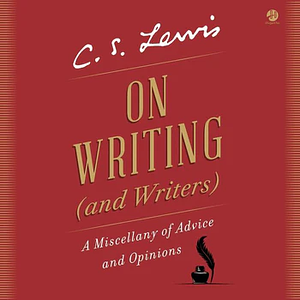 On Writing (and Writers): A Miscellany of Advice and Opinions by C.S. Lewis