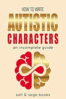 How to Write Autistic Characters: An Incomplete Guide (Incomplete Guides Book 3) by Salt and Sage Books