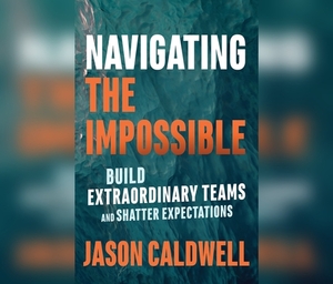 Navigating the Impossible: Build Extraordinary Teams and Shatter Expectations by Jason Caldwell