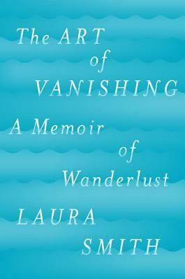 The Art of Vanishing: A Memoir of Wanderlust by Laura Smith