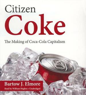 Citizen Coke: The Making of Coca-Cola Capitalism by Bartow J. Elmore