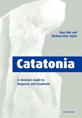 Catatonia: A Clinician's Guide to Diagnosis and Treatment by Max Fink, Michael Alan Taylor