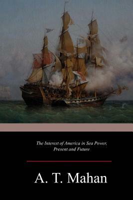 The Interest of America in Sea Power, Present and Future by Alfred Thayer Mahan