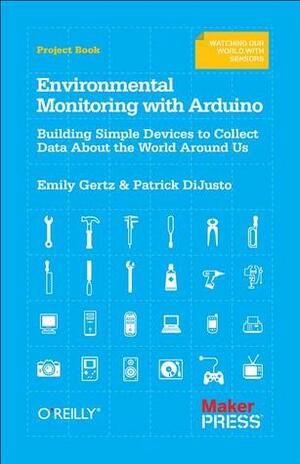 Environmental Monitoring with Arduino: Building Simple Devices to Collect Data About the World Around Us by Emily Gertz, Patrick DiJusto