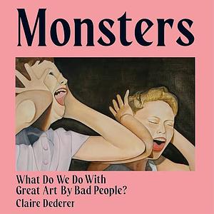 Monsters: What Do We Do with Great Art by Bad People? by Claire Dederer
