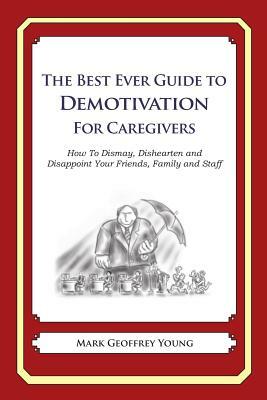 The Best Ever Guide to Demotivation for Caregivers: How To Dismay, Dishearten and Disappoint Your Friends, Family and Staff by Mark Geoffrey Young