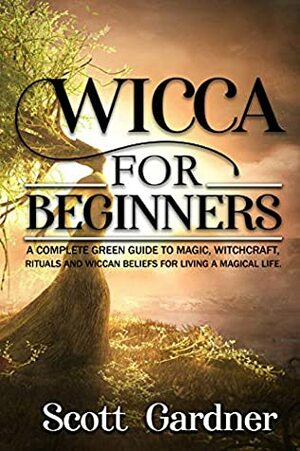 Wicca for Beginners: A Complete Green Guide to Magic, Witchcraft, Rituals, and Wiccan Beliefs for Living a Magickal Life by Scott Gardner