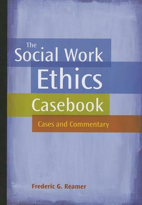 The Social Work Ethics Casebook: Cases and Commentary by Frederic G. Reamer